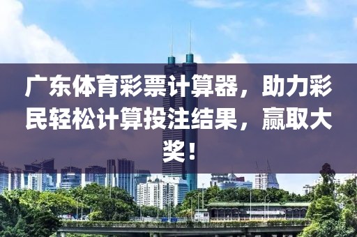 广东体育彩票计算器，助力彩民轻松计算投注结果，赢取大奖！