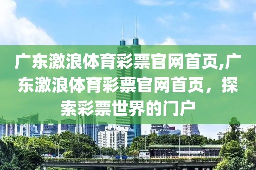 广东激浪体育彩票官网首页,广东激浪体育彩票官网首页，探索彩票世界的门户