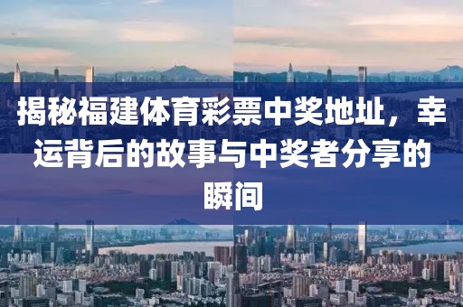 揭秘福建体育彩票中奖地址，幸运背后的故事与中奖者分享的瞬间