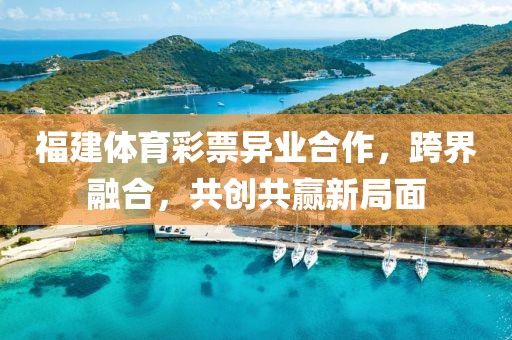 福建体育彩票异业合作，跨界融合，共创共赢新局面