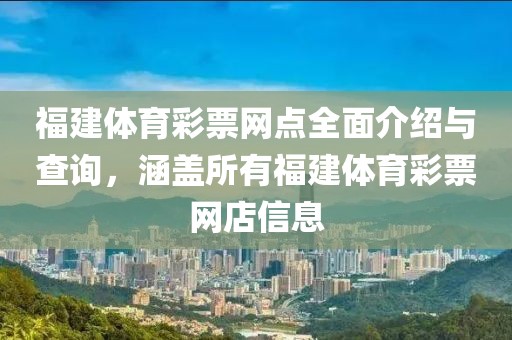 福建体育彩票网点全面介绍与查询，涵盖所有福建体育彩票网店信息