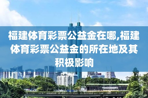 福建体育彩票公益金在哪,福建体育彩票公益金的所在地及其积极影响