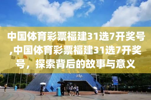 中国体育彩票福建31选7开奖号,中国体育彩票福建31选7开奖号，探索背后的故事与意义