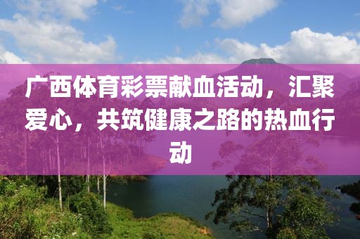 广西体育彩票献血活动，汇聚爱心，共筑健康之路的热血行动