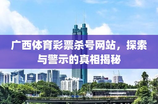 广西体育彩票杀号网站，探索与警示的真相揭秘