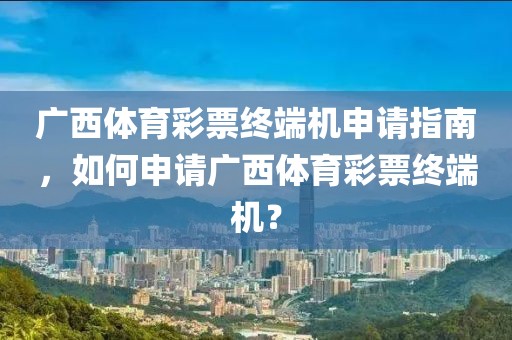 广西体育彩票终端机申请指南，如何申请广西体育彩票终端机？