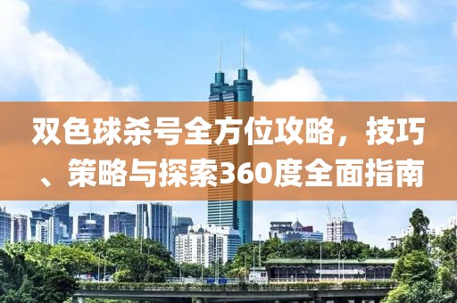 双色球杀号全方位攻略，技巧、策略与探索360度全面指南