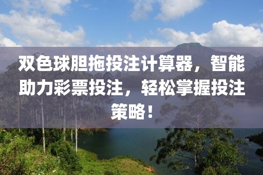 双色球胆拖投注计算器，智能助力彩票投注，轻松掌握投注策略！