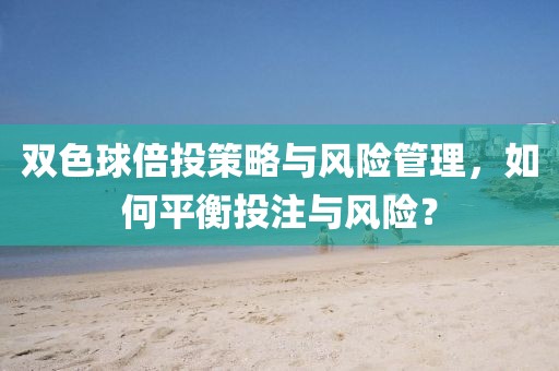 双色球倍投策略与风险管理，如何平衡投注与风险？