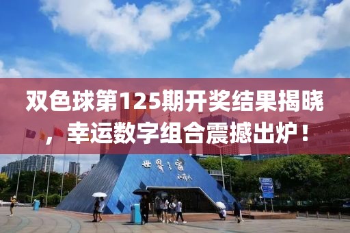 双色球第125期开奖结果揭晓，幸运数字组合震撼出炉！