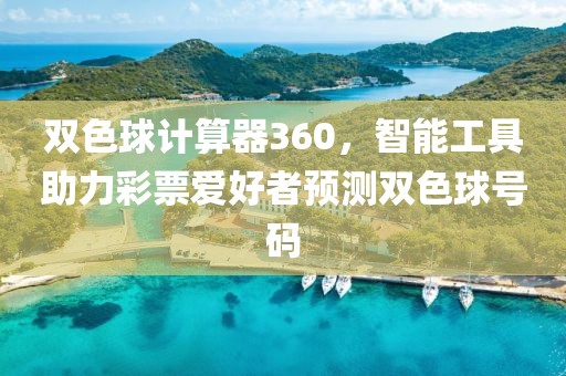 双色球计算器360，智能工具助力彩票爱好者预测双色球号码