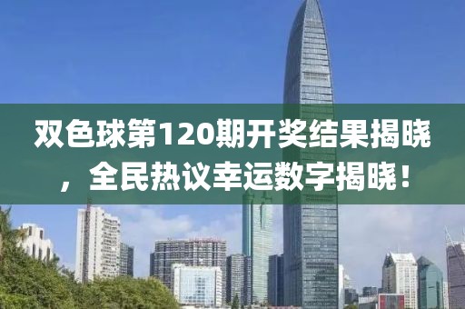 双色球第120期开奖结果揭晓，全民热议幸运数字揭晓！