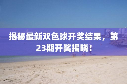 揭秘最新双色球开奖结果，第23期开奖揭晓！