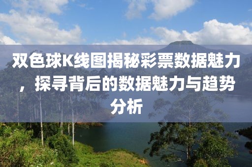 双色球K线图揭秘彩票数据魅力，探寻背后的数据魅力与趋势分析