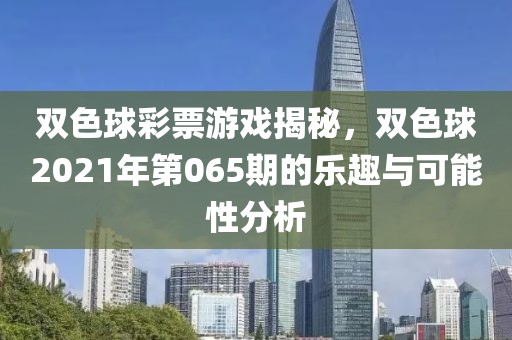 双色球彩票游戏揭秘，双色球2021年第065期的乐趣与可能性分析