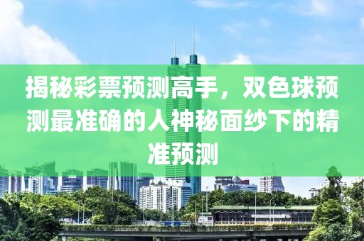 揭秘彩票预测高手，双色球预测最准确的人神秘面纱下的精准预测