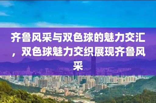 齐鲁风采与双色球的魅力交汇，双色球魅力交织展现齐鲁风采