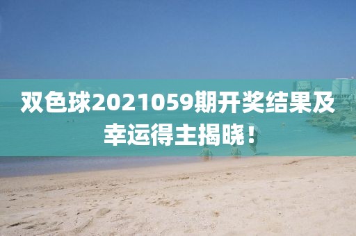 双色球2021059期开奖结果及幸运得主揭晓！