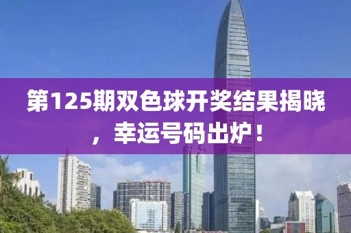 第125期双色球开奖结果揭晓，幸运号码出炉！