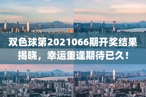 双色球第2021066期开奖结果揭晓，幸运重逢期待已久！