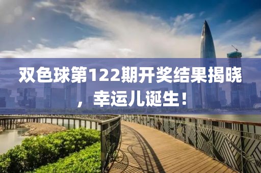 双色球第122期开奖结果揭晓，幸运儿诞生！