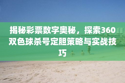 揭秘彩票数字奥秘，探索360双色球杀号定胆策略与实战技巧