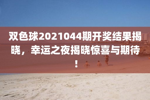 双色球2021044期开奖结果揭晓，幸运之夜揭晓惊喜与期待！