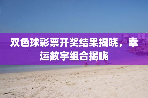 双色球彩票开奖结果揭晓，幸运数字组合揭晓