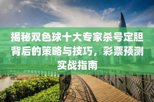 揭秘双色球十大专家杀号定胆背后的策略与技巧，彩票预测实战指南